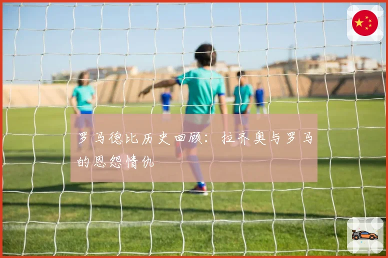 罗马德比历史回顾:拉齐奥与罗马的恩怨情仇
