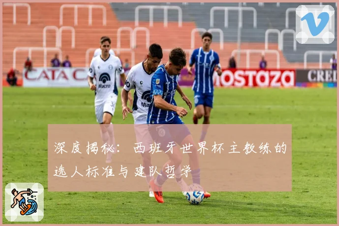 深度揭秘:西班牙世界杯主教练的选人标准与建队哲学