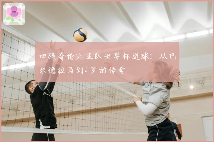 回顾哥伦比亚队世界杯进球:从巴尔德拉马到J罗的传奇