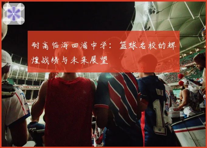 耐高临海回浦中学:篮球名校的辉煌战绩与未来展望