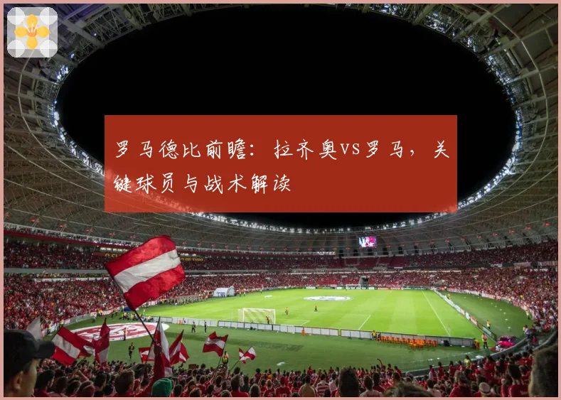 罗马德比前瞻：拉齐奥vs罗马，关键球员与战术解读