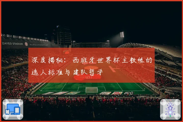 深度揭秘：西班牙世界杯主教练的选人标准与建队哲学
