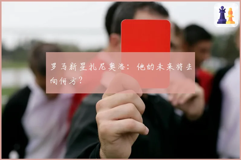 罗马新星扎尼奥洛:他的未来将去向何方?