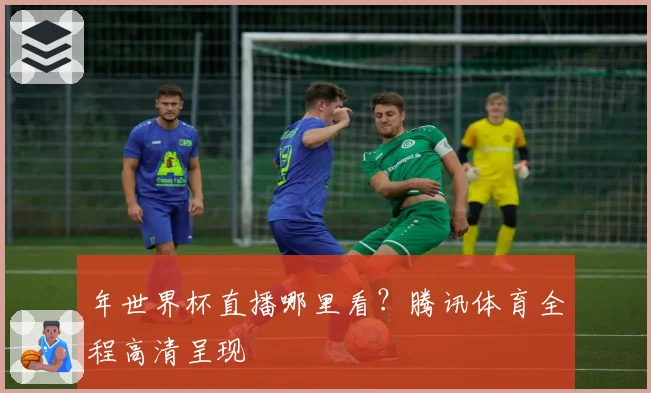 年世界杯直播哪里看？腾讯体育全程高清呈现