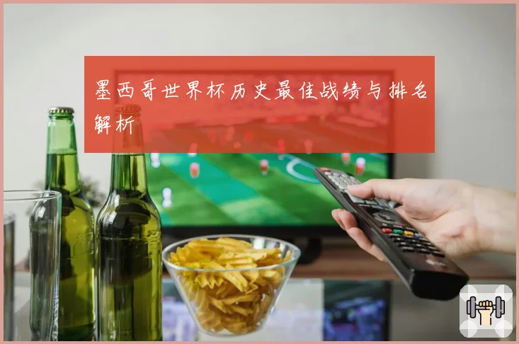 墨西哥世界杯历史最佳战绩与排名解析