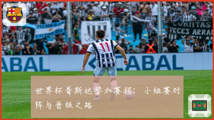 世界杯哥斯达黎加赛程：小组赛对阵与晋级之路
