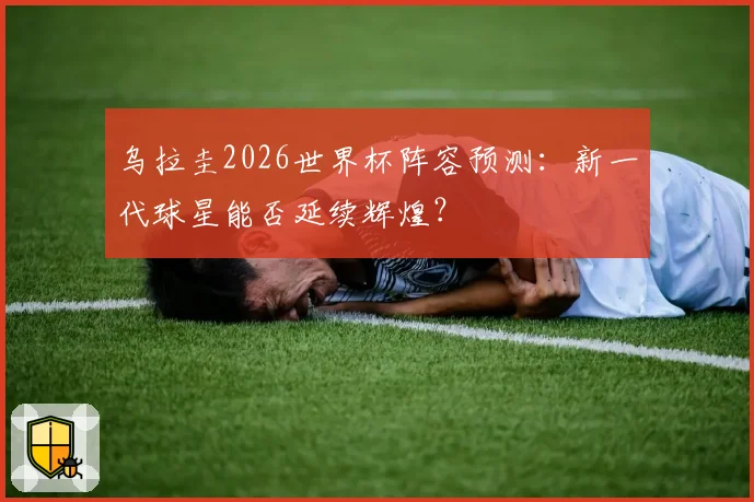 乌拉圭2026世界杯阵容预测：新一代球星能否延续辉煌？