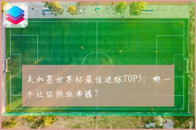 美加墨世界杯最佳进球TOP5：哪一个让你热血沸腾？