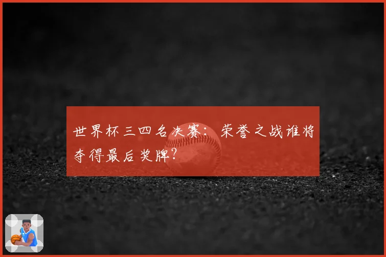 世界杯三四名决赛:荣誉之战谁将夺得最后奖牌?