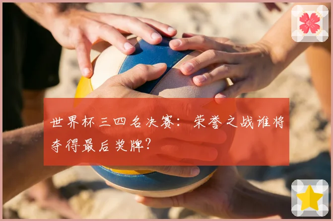世界杯三四名决赛:荣誉之战谁将夺得最后奖牌?