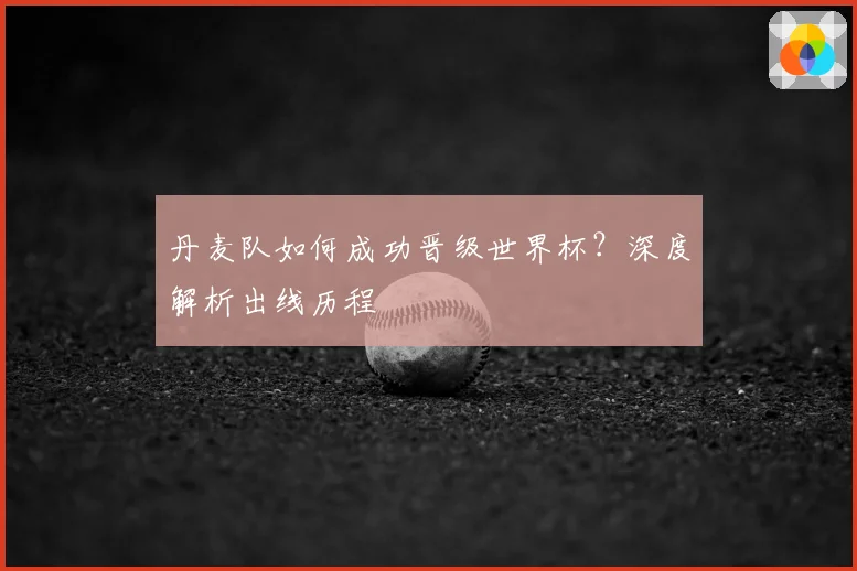 丹麦队如何成功晋级世界杯?深度解析出线历程