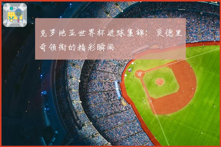 克罗地亚世界杯进球集锦：莫德里奇领衔的精彩瞬间