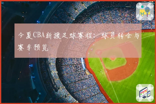 今夏CBA新援足球赛程：球员转会与赛季预览