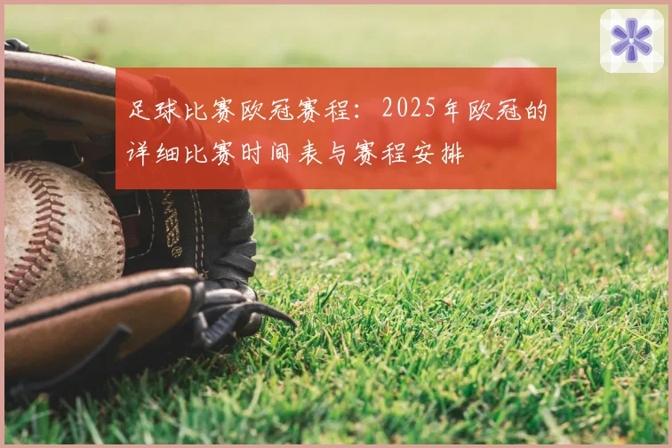 足球比赛欧冠赛程:2025年欧冠的详细比赛时间表与赛程安排