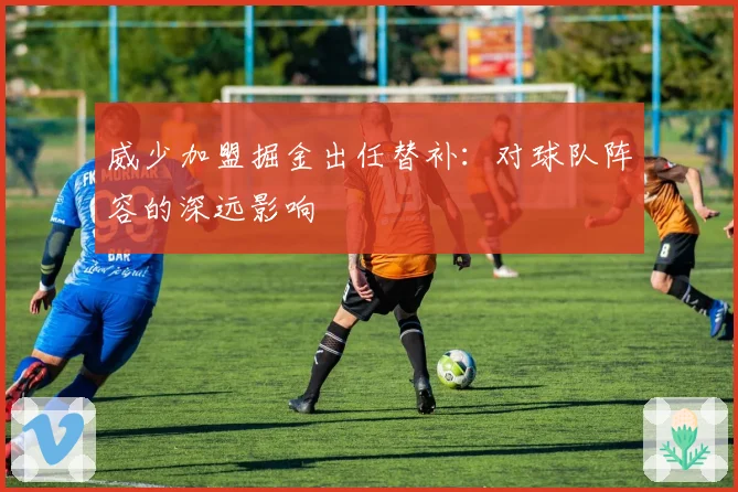威少加盟掘金出任替补：对球队阵容的深远影响