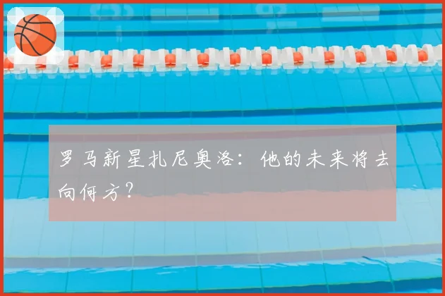 罗马新星扎尼奥洛:他的未来将去向何方?